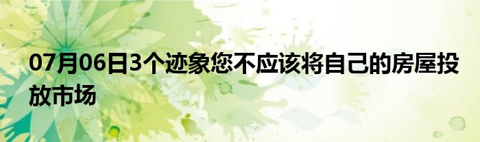 07月06日3个迹象您不应该将自己的房屋投放市场