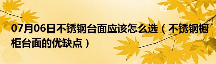 07月06日不锈钢台面应该怎么选（不锈钢橱柜台面的优缺点）