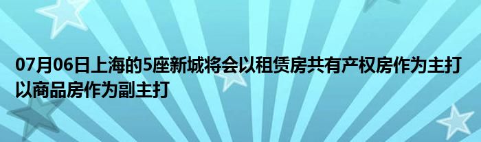 07月06日上海的5座新城将会以租赁房共有产权房作为主打 以商品房作为副主打