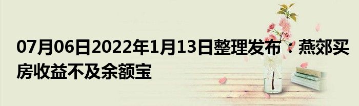 07月06日2022年1月13日整理发布：燕郊买房收益不及余额宝