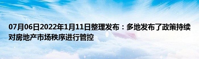 07月06日2022年1月11日整理发布：多地发布了政策持续对房地产市场秩序进行管控