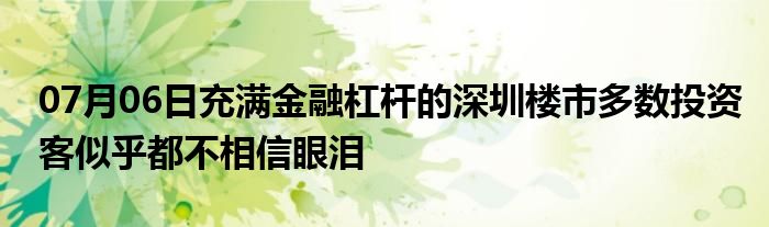 07月06日充满金融杠杆的深圳楼市多数投资客似乎都不相信眼泪