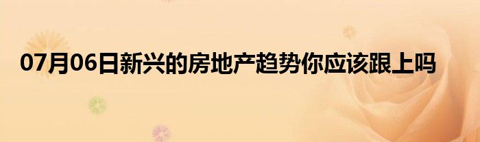 07月06日新兴的房地产趋势你应该跟上吗