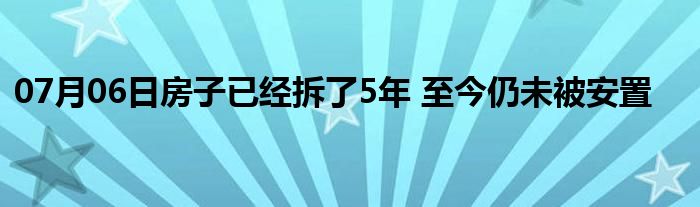 07月06日房子已经拆了5年 至今仍未被安置