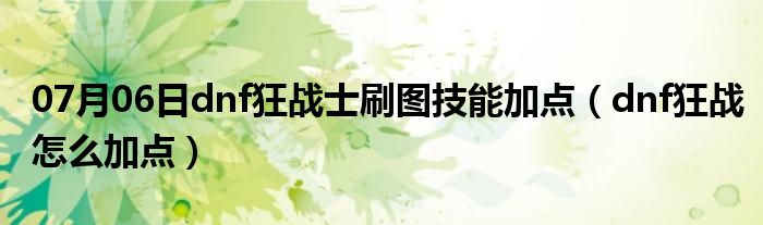 07月06日dnf狂战士刷图技能加点（dnf狂战怎么加点）