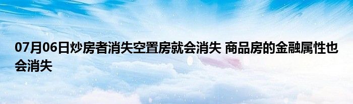 07月06日炒房者消失空置房就会消失 商品房的金融属性也会消失