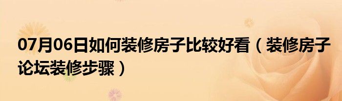 07月06日如何装修房子比较好看（装修房子论坛装修步骤）