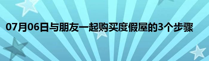 07月06日与朋友一起购买度假屋的3个步骤