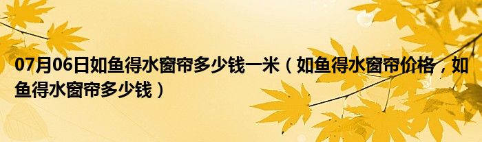 07月06日如鱼得水窗帘多少钱一米（如鱼得水窗帘价格，如鱼得水窗帘多少钱）