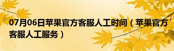 07月06日苹果官方客服人工时间（苹果官方客服人工服务）