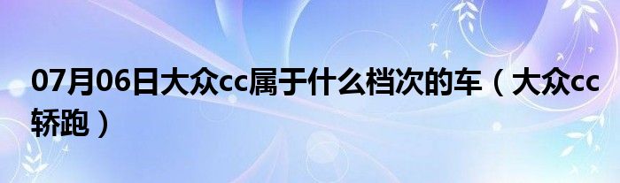 07月06日大众cc属于什么档次的车（大众cc轿跑）