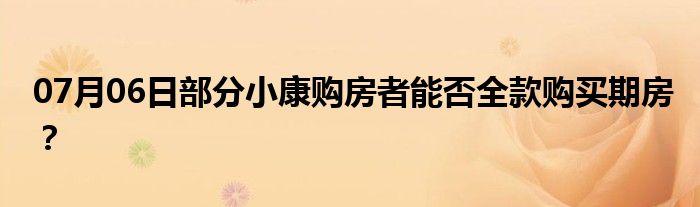 07月06日部分小康购房者能否全款购买期房？