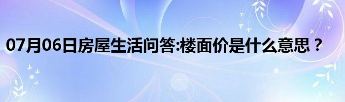 07月06日房屋生活问答:楼面价是什么意思？