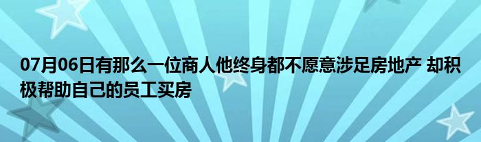 07月06日有那么一位商人他终身都不愿意涉足房地产 却积极帮助自己的员工买房