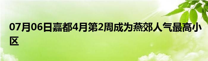 07月06日嘉都4月第2周成为燕郊人气最高小区