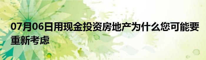 07月06日用现金投资房地产为什么您可能要重新考虑