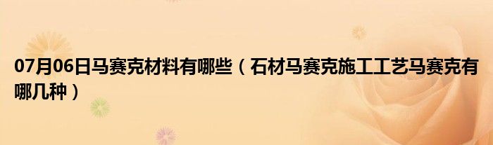 07月06日马赛克材料有哪些（石材马赛克施工工艺马赛克有哪几种）