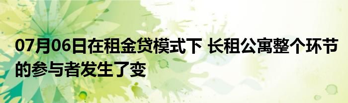 07月06日在租金贷模式下 长租公寓整个环节的参与者发生了变