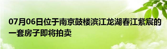 07月06日位于南京鼓楼滨江龙湖春江紫宸的一套房子即将拍卖