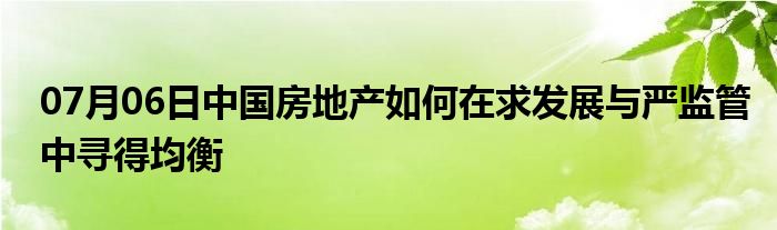 07月06日中国房地产如何在求发展与严监管中寻得均衡