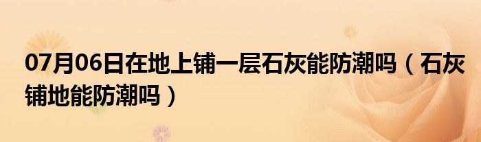 07月06日在地上铺一层石灰能防潮吗（石灰铺地能防潮吗）