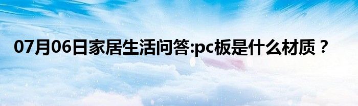 07月06日家居生活问答:pc板是什么材质？