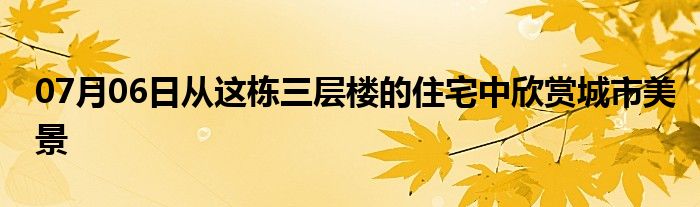 07月06日从这栋三层楼的住宅中欣赏城市美景