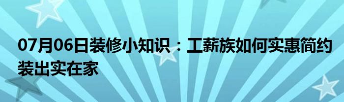 07月06日装修小知识：工薪族如何实惠简约装出实在家