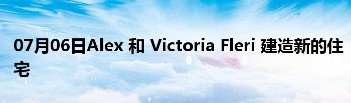 07月06日Alex 和 Victoria Fleri 建造新的住宅