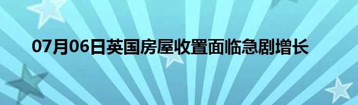 07月06日英国房屋收置面临急剧增长