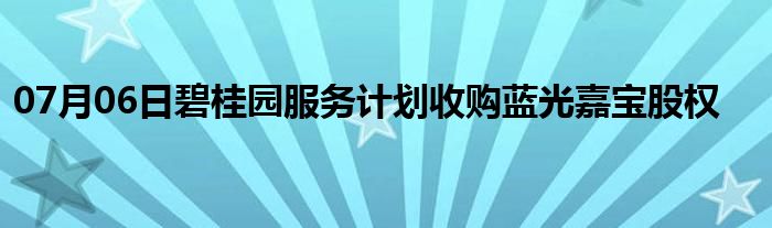 07月06日碧桂园服务计划收购蓝光嘉宝股权