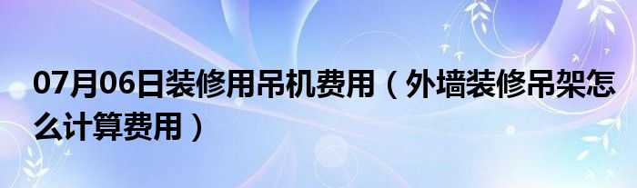 07月06日装修用吊机费用（外墙装修吊架怎么计算费用）