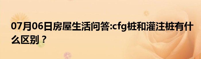 07月06日房屋生活问答:cfg桩和灌注桩有什么区别？