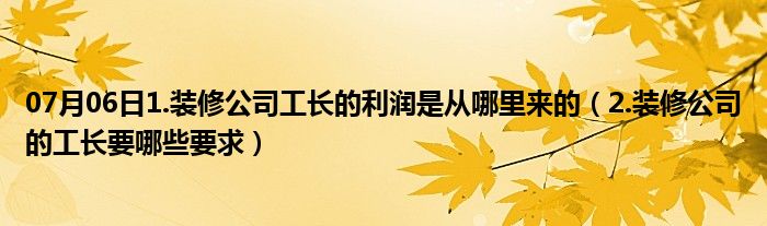 07月06日1.装修公司工长的利润是从哪里来的（2.装修公司的工长要哪些要求）