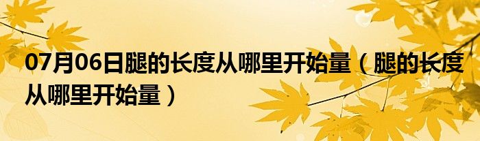 07月06日腿的长度从哪里开始量（腿的长度从哪里开始量）