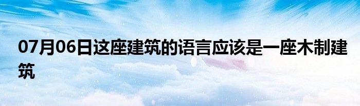 07月06日这座建筑的语言应该是一座木制建筑