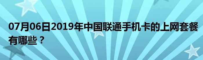 07月06日2019年中国联通手机卡的上网套餐有哪些？