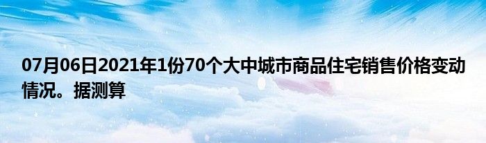 07月06日2021年1份70个大中城市商品住宅销售价格变动情况。据测算