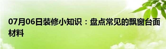 07月06日装修小知识：盘点常见的飘窗台面材料