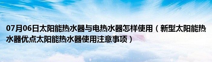 07月06日太阳能热水器与电热水器怎样使用（新型太阳能热水器优点太阳能热水器使用注意事项）