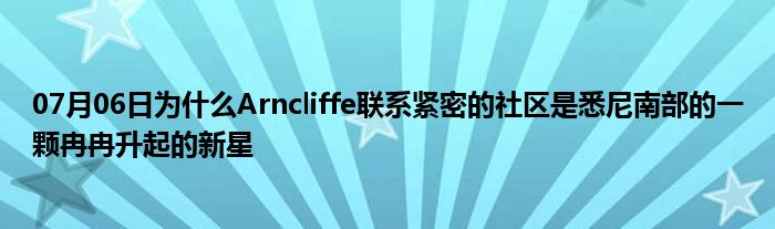 07月06日为什么Arncliffe联系紧密的社区是悉尼南部的一颗冉冉升起的新星