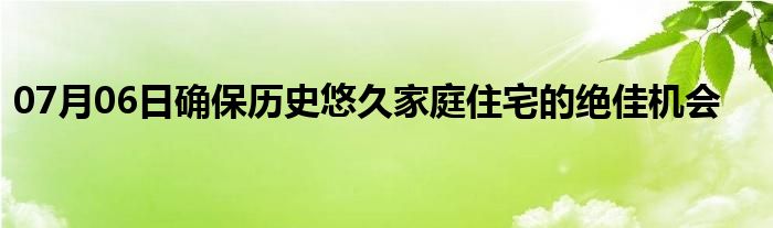 07月06日确保历史悠久家庭住宅的绝佳机会