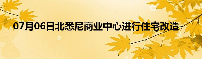 07月06日北悉尼商业中心进行住宅改造