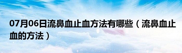 07月06日流鼻血止血方法有哪些（流鼻血止血的方法）