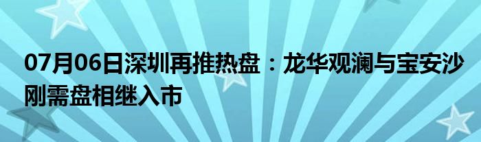 07月06日深圳再推热盘：龙华观澜与宝安沙刚需盘相继入市