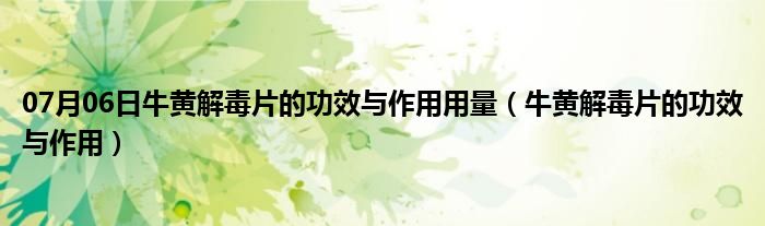 07月06日牛黄解毒片的功效与作用用量（牛黄解毒片的功效与作用）