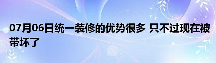 07月06日统一装修的优势很多 只不过现在被带坏了