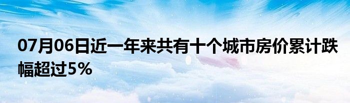 07月06日近一年来共有十个城市房价累计跌幅超过5%