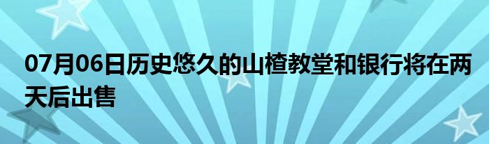 07月06日历史悠久的山楂教堂和银行将在两天后出售