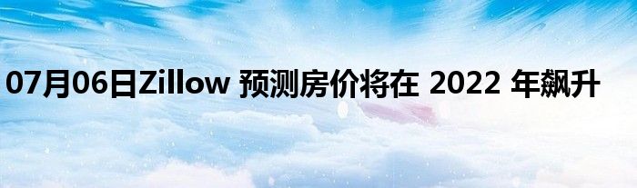 07月06日Zillow 预测房价将在 2022 年飙升